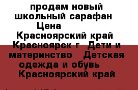 продам новый школьный сарафан › Цена ­ 1 200 - Красноярский край, Красноярск г. Дети и материнство » Детская одежда и обувь   . Красноярский край